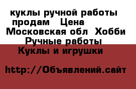 куклы ручной работы, продам › Цена ­ 1 500 - Московская обл. Хобби. Ручные работы » Куклы и игрушки   